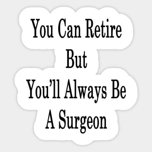 You Can Retire But You'll Always Be A Surgeon Sticker